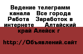 Ведение телеграмм канала - Все города Работа » Заработок в интернете   . Алтайский край,Алейск г.